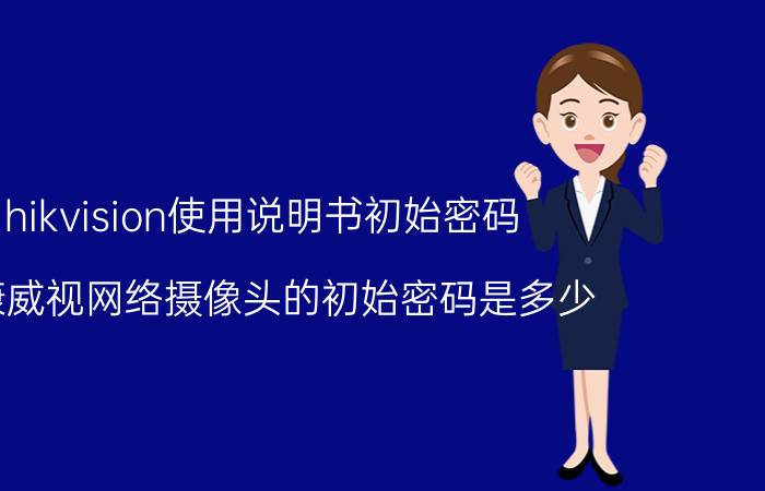 hikvision使用说明书初始密码 海康威视网络摄像头的初始密码是多少？